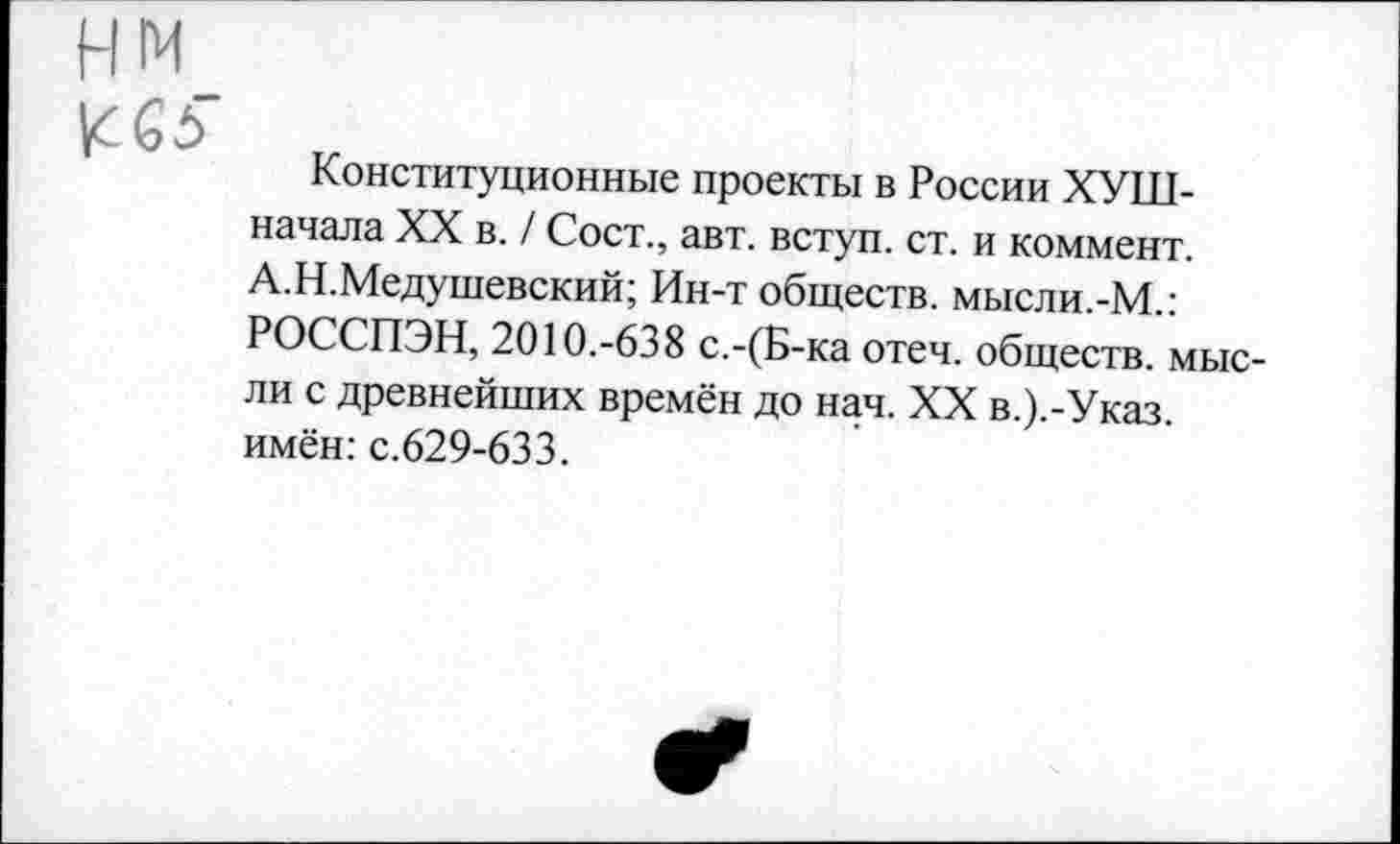 ﻿нм
Конституционные проекты в России ХУШ-начала XX в. / Сост., авт. вступ. ст. и коммент. А.Н.Медушевский; Ин-т обществ. мысли.-М.: РОССПЭН, 2010.-638 с.-(Б-ка отеч. обществ, мысли с древнейших времён до нач. XX в.).-Указ. имён: с.629-633.